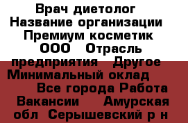 Врач-диетолог › Название организации ­ Премиум косметик, ООО › Отрасль предприятия ­ Другое › Минимальный оклад ­ 40 000 - Все города Работа » Вакансии   . Амурская обл.,Серышевский р-н